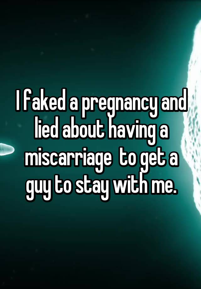 I faked a pregnancy and lied about having a miscarriage  to get a guy to stay with me.