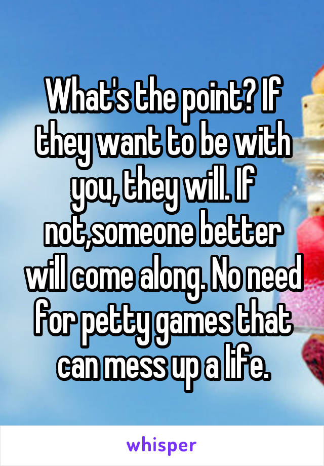 What's the point? If they want to be with you, they will. If not,someone better will come along. No need for petty games that can mess up a life.