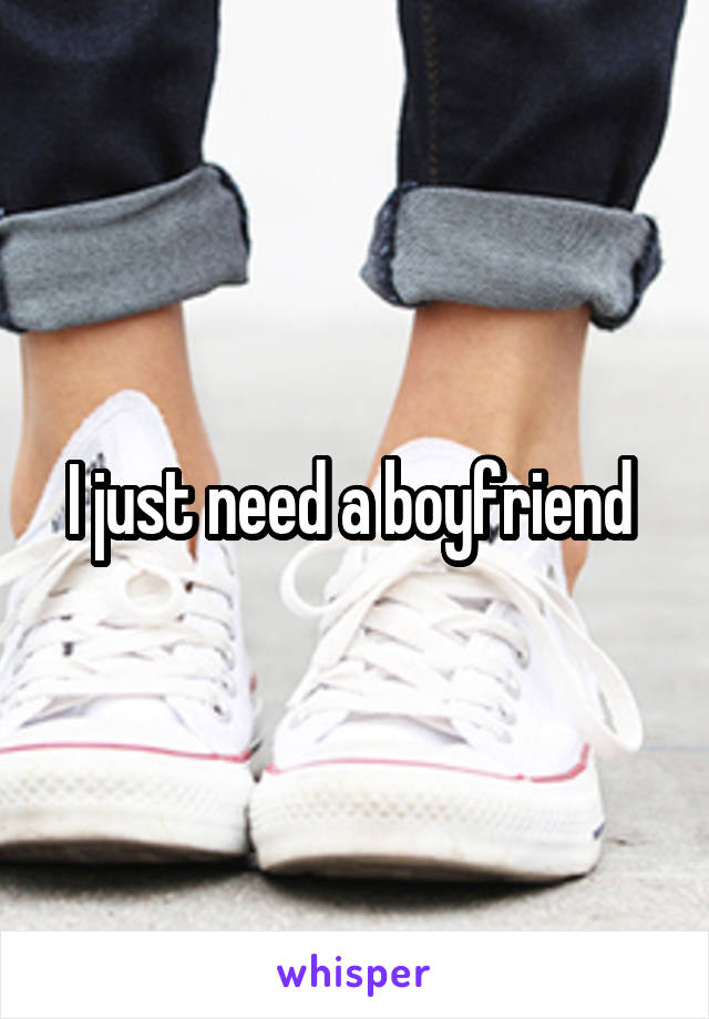 I just need a boyfriend 