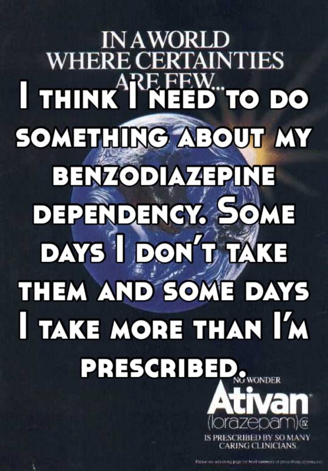 I think I need to do
something about my benzodiazepine dependency. Some days I don’t take them and some days I take more than I’m prescribed.