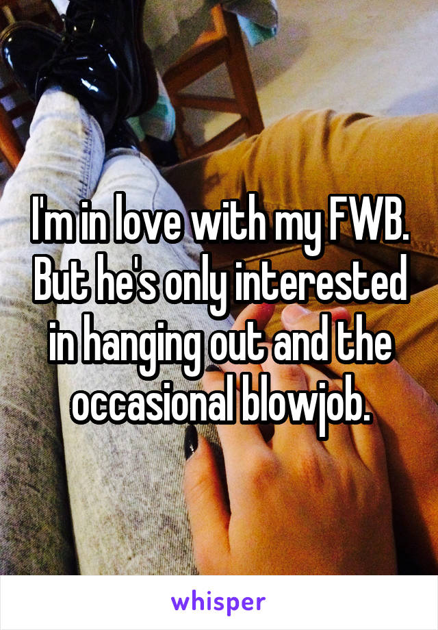 I'm in love with my FWB. But he's only interested in hanging out and the occasional blowjob.