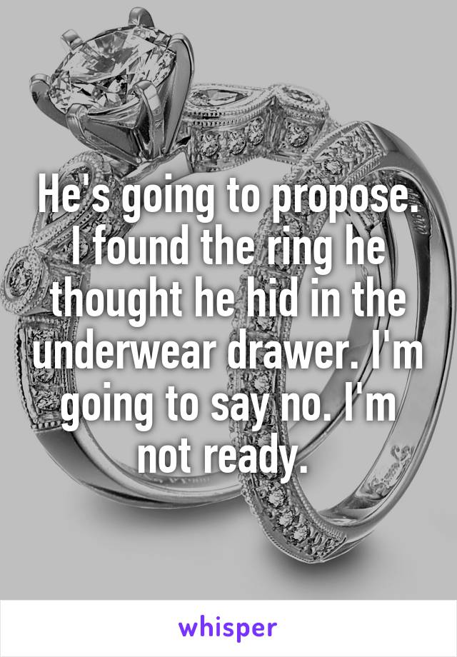 He's going to propose. I found the ring he thought he hid in the underwear drawer. I'm going to say no. I'm not ready. 