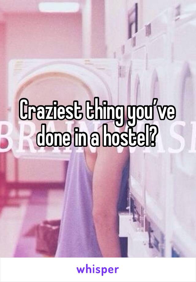 Craziest thing you’ve done in a hostel?