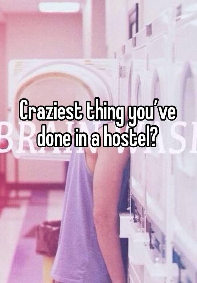 Craziest thing you’ve done in a hostel?