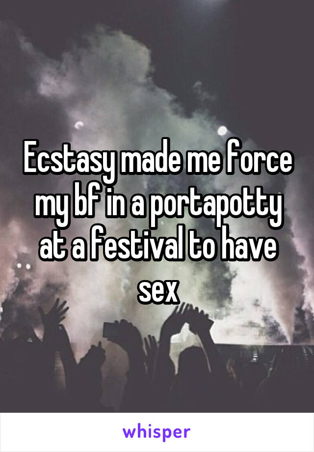 Ecstasy made me force my bf in a portapotty at a festival to have sex