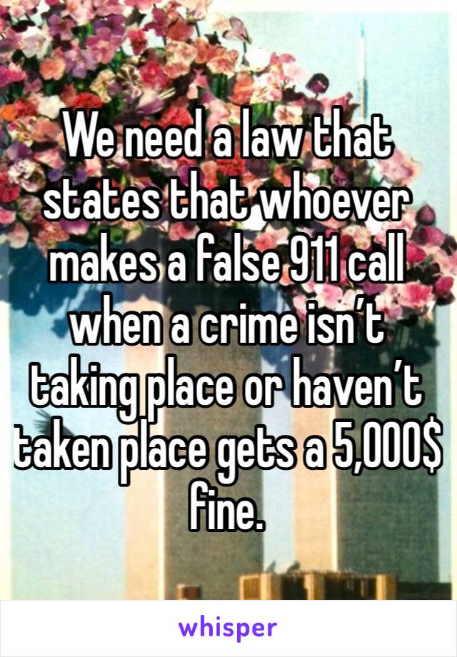 We need a law that states that whoever makes a false 911 call when a crime isn’t taking place or haven’t taken place gets a 5,000$ fine. 