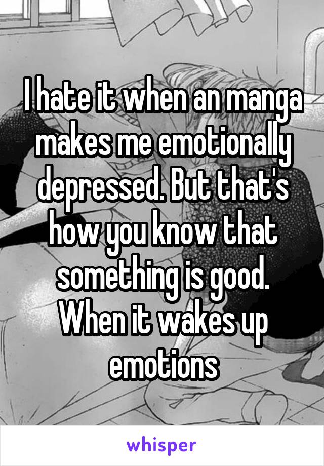 I hate it when an manga makes me emotionally depressed. But that's how you know that something is good. When it wakes up emotions