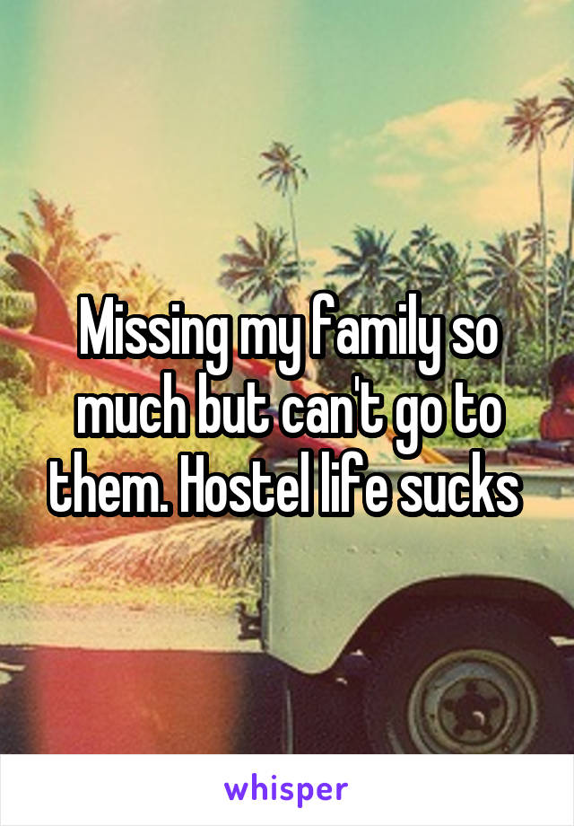 Missing my family so much but can't go to them. Hostel life sucks 