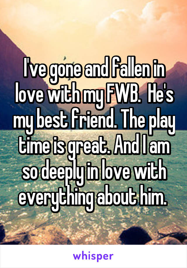 I've gone and fallen in love with my FWB.  He's my best friend. The play time is great. And I am so deeply in love with everything about him. 