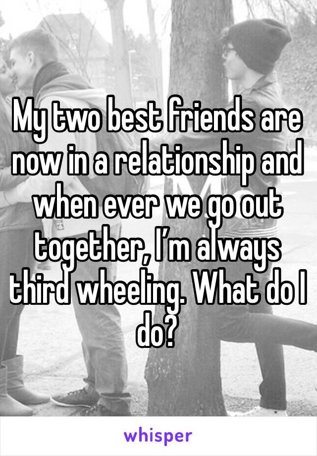 My two best friends are now in a relationship and when ever we go out together, I’m always third wheeling. What do I do?