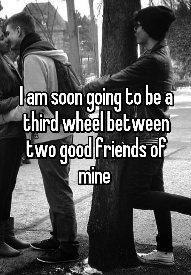 I am soon going to be a third wheel between two good friends of mine 