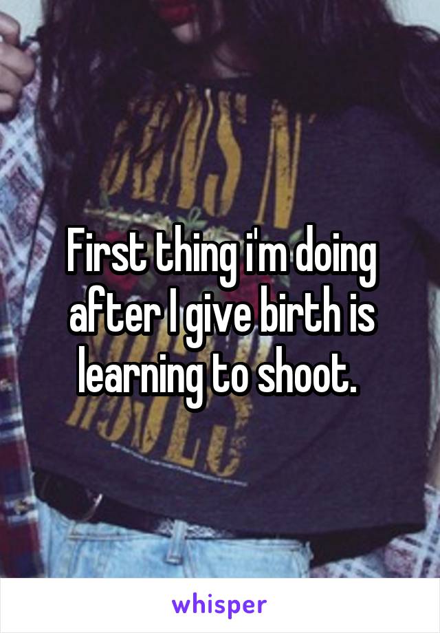 First thing i'm doing after I give birth is learning to shoot. 