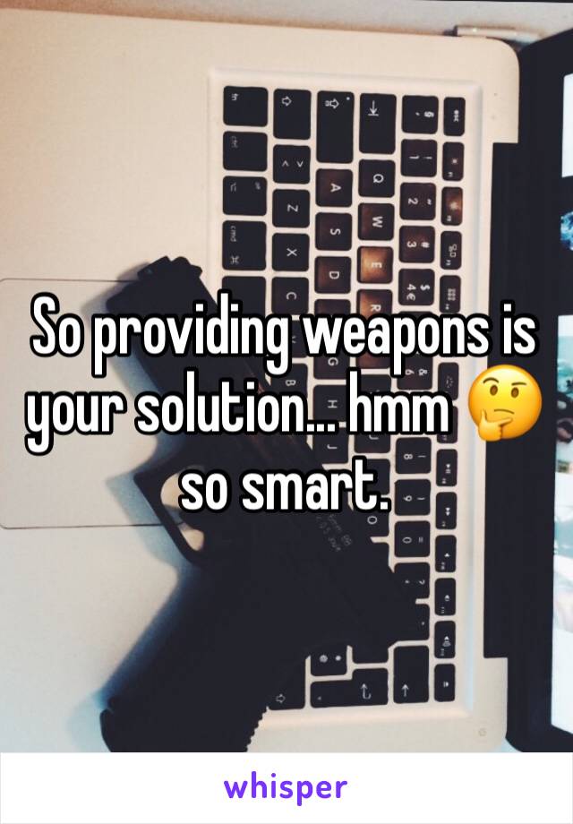 So providing weapons is your solution... hmm 🤔 so smart. 