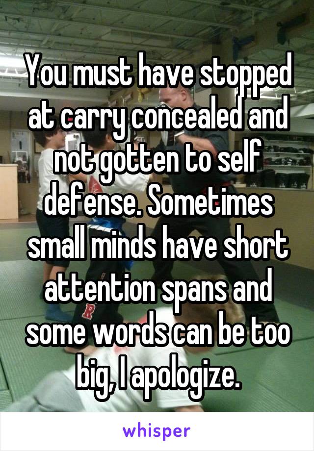 You must have stopped at carry concealed and not gotten to self defense. Sometimes small minds have short attention spans and some words can be too big, I apologize.