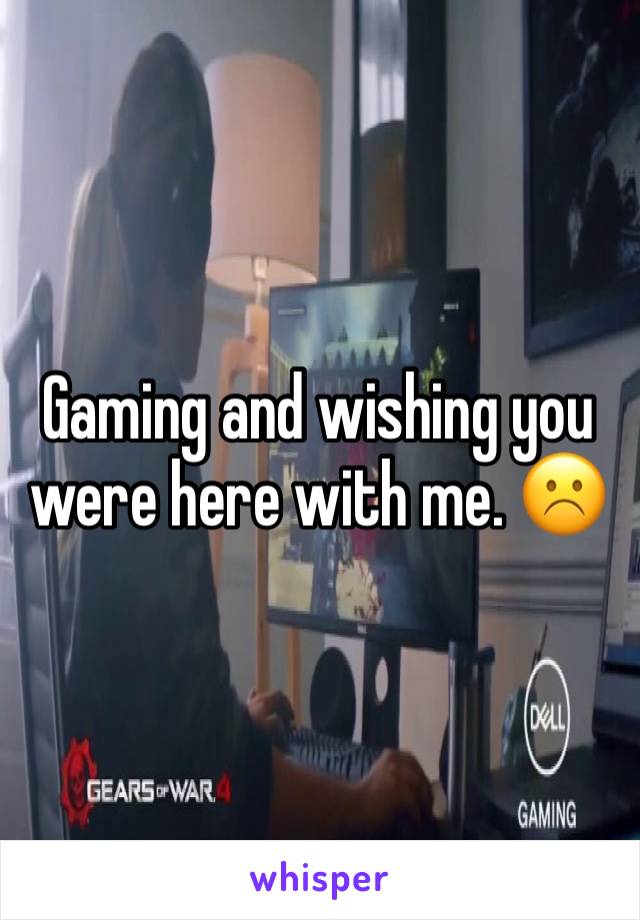 Gaming and wishing you were here with me. ☹️