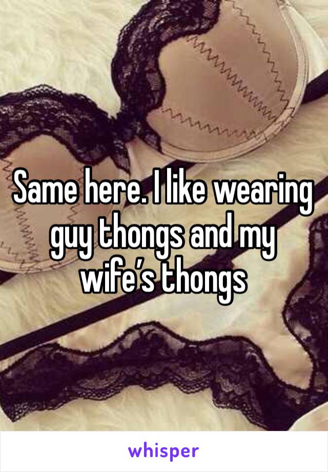 Same here. I like wearing guy thongs and my wife’s thongs 