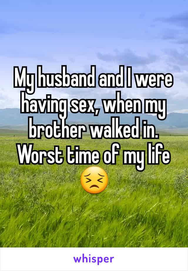 My husband and I were having sex, when my brother walked in. Worst time of my life😣