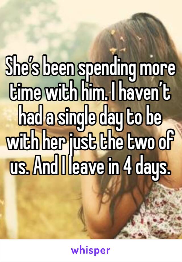 She’s been spending more time with him. I haven’t had a single day to be with her just the two of us. And I leave in 4 days. 