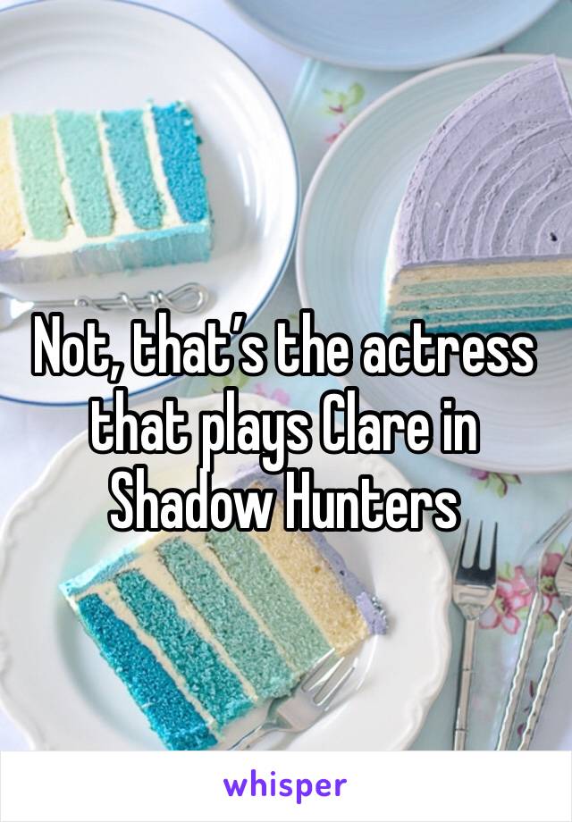 Not, that’s the actress that plays Clare in Shadow Hunters 