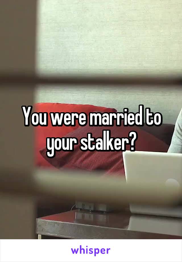 You were married to your stalker?