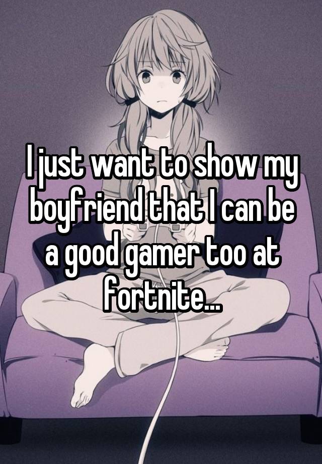 I just want to show my boyfriend that I can be a good gamer too at fortnite...