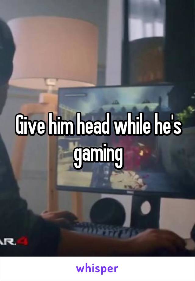 Give him head while he's gaming