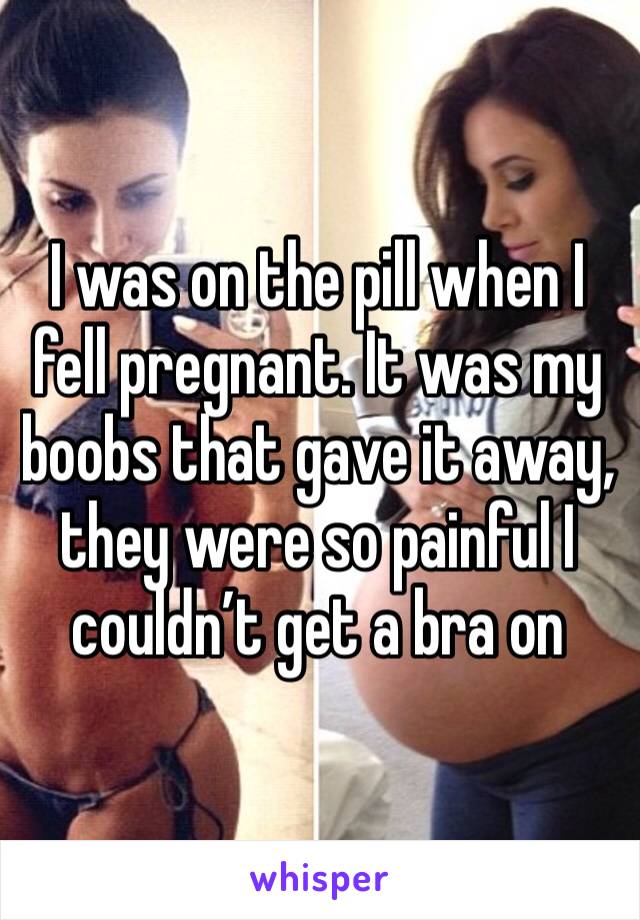 I was on the pill when I fell pregnant. It was my boobs that gave it away, they were so painful I couldn’t get a bra on 
