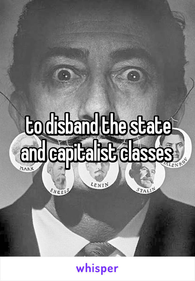 to disband the state and capitalist classes 