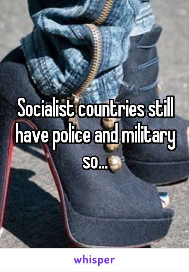 Socialist countries still have police and military so...