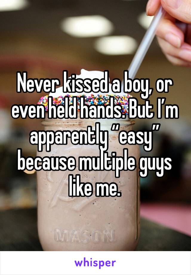 Never kissed a boy, or even held hands. But I’m apparently “easy” because multiple guys like me. 