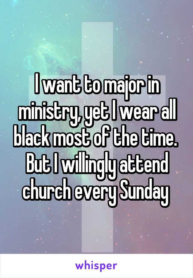 I want to major in ministry, yet I wear all black most of the time.  But I willingly attend church every Sunday 