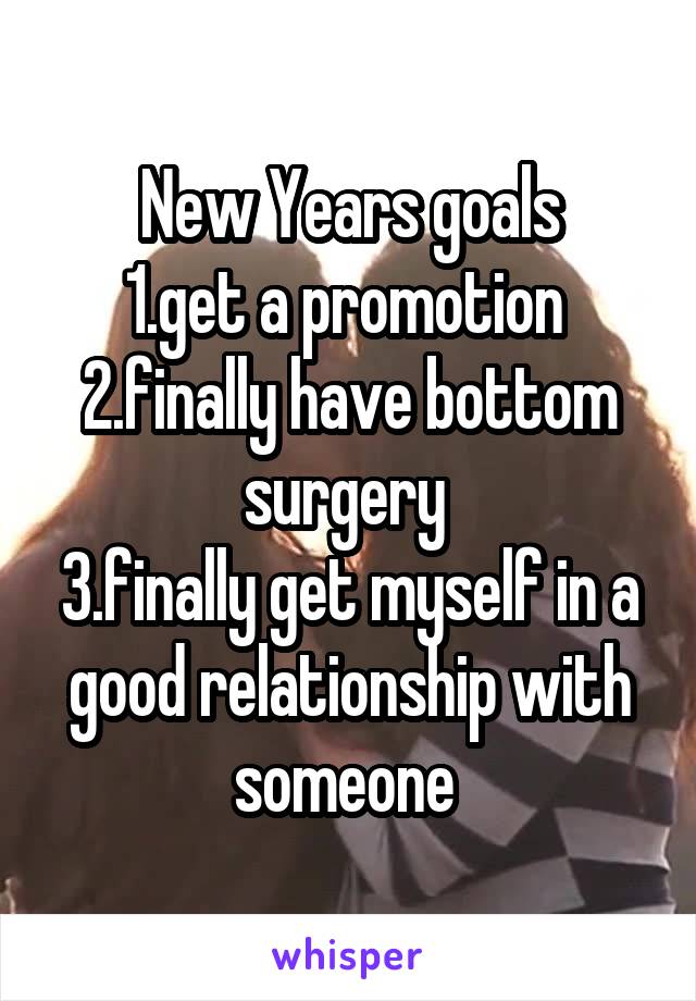New Years goals
1.get a promotion 
2.finally have bottom surgery 
3.finally get myself in a good relationship with someone 