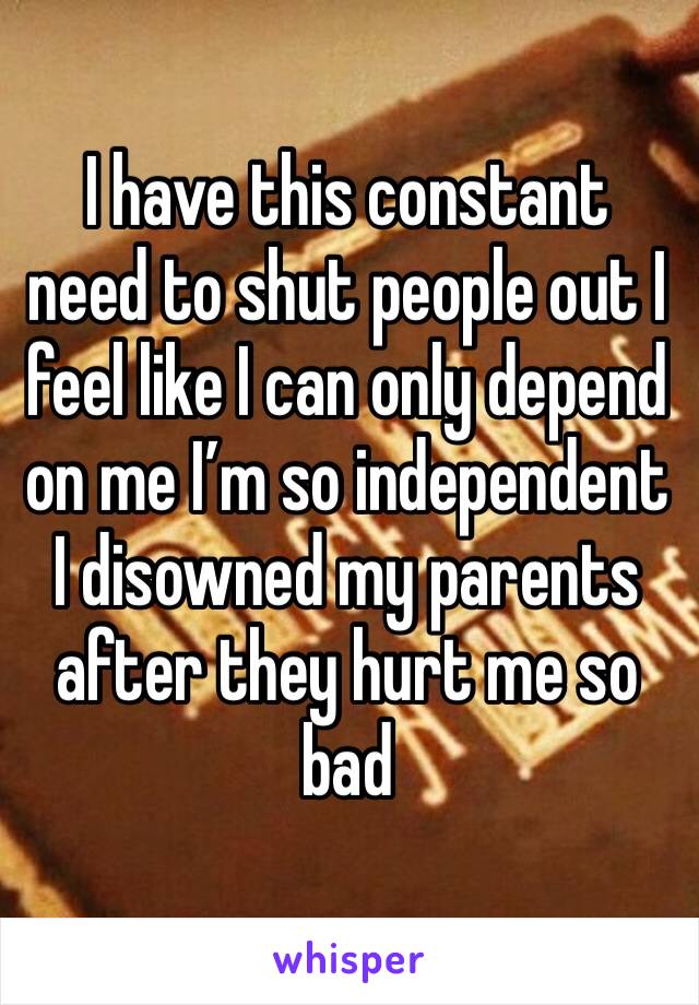 I have this constant need to shut people out I feel like I can only depend on me I’m so independent I disowned my parents after they hurt me so bad