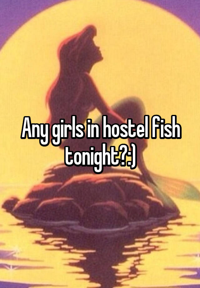 Any girls in hostel fish tonight?:)