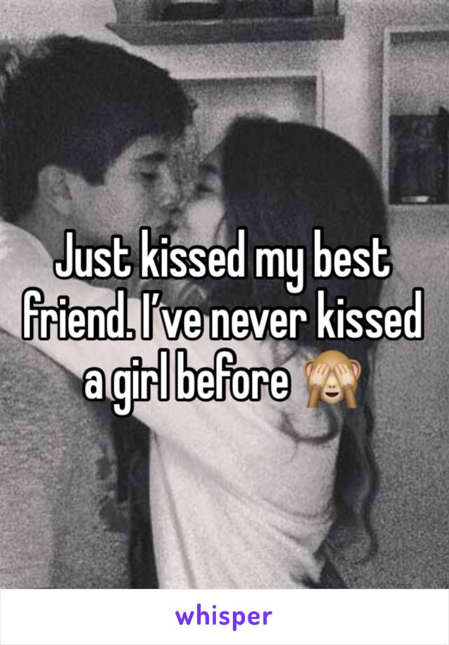 Just kissed my best friend. I’ve never kissed a girl before 🙈