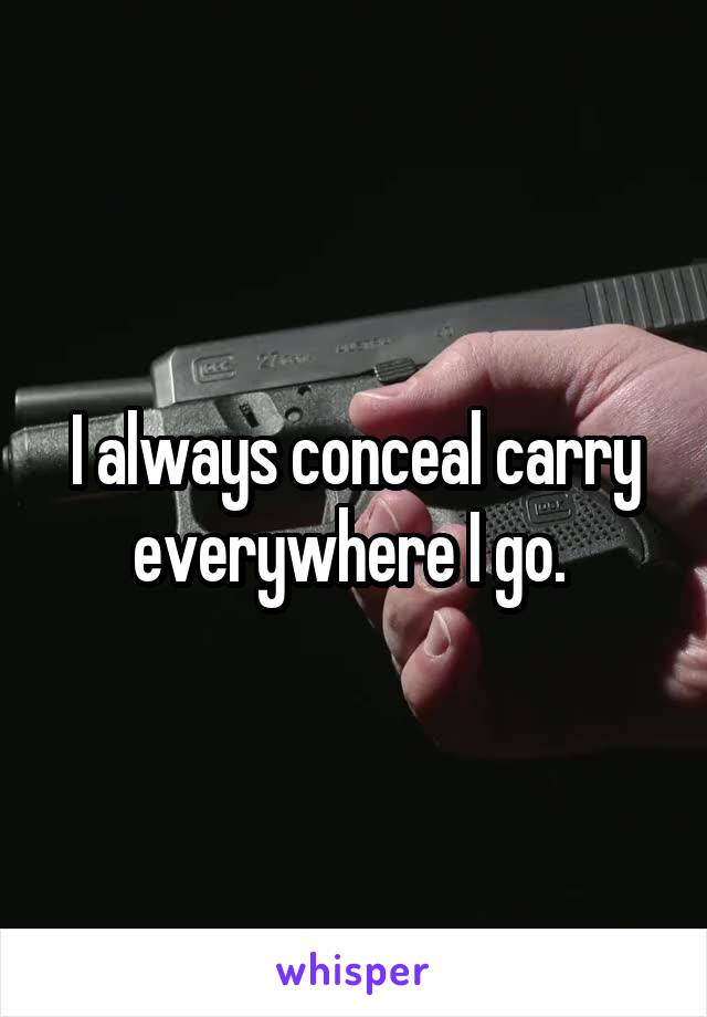 I always conceal carry everywhere I go. 