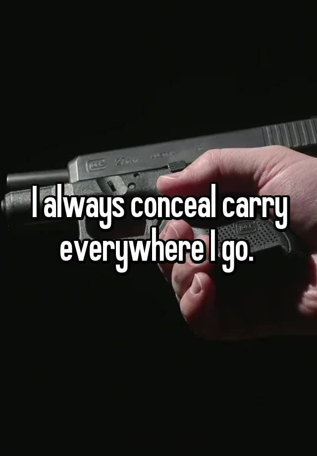 I always conceal carry everywhere I go. 