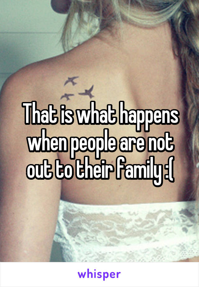 That is what happens when people are not out to their family :(