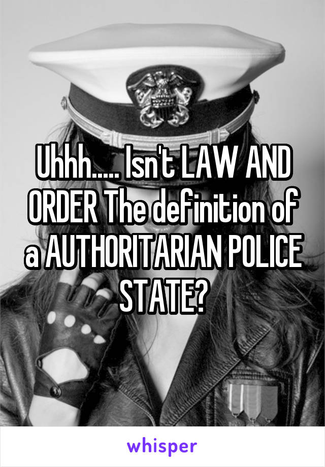 Uhhh..... Isn't LAW AND ORDER The definition of a AUTHORITARIAN POLICE STATE?