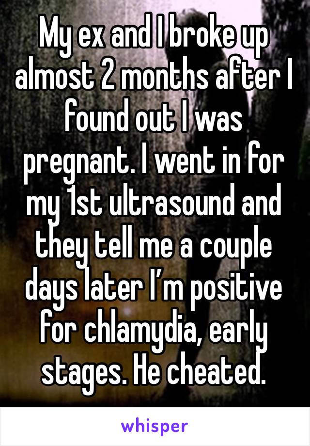My ex and I broke up almost 2 months after I found out I was pregnant. I went in for my 1st ultrasound and they tell me a couple days later I’m positive for chlamydia, early stages. He cheated. 