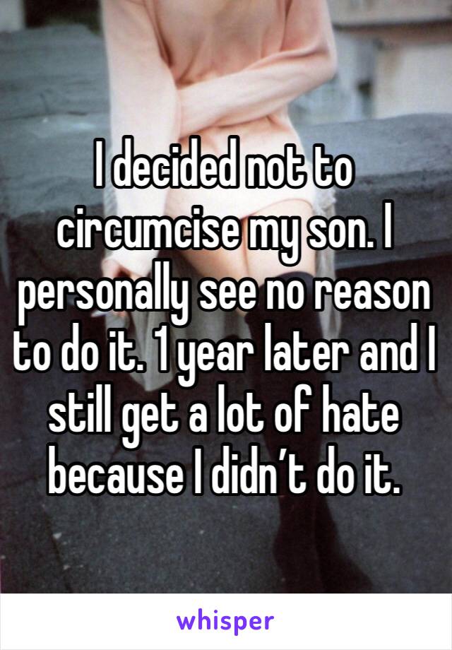 I decided not to circumcise my son. I personally see no reason to do it. 1 year later and I still get a lot of hate because I didn’t do it.
