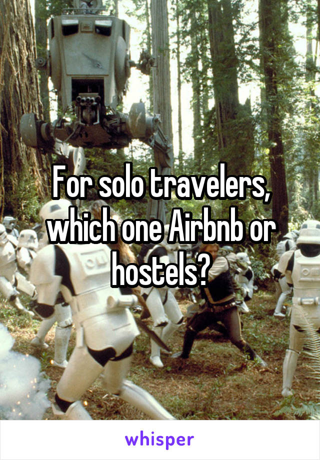 For solo travelers, which one Airbnb or hostels?