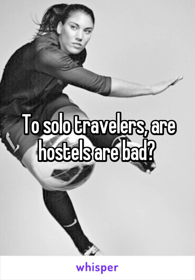 To solo travelers, are hostels are bad? 