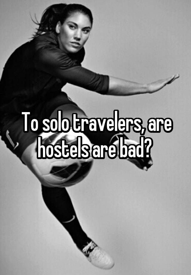 To solo travelers, are hostels are bad? 