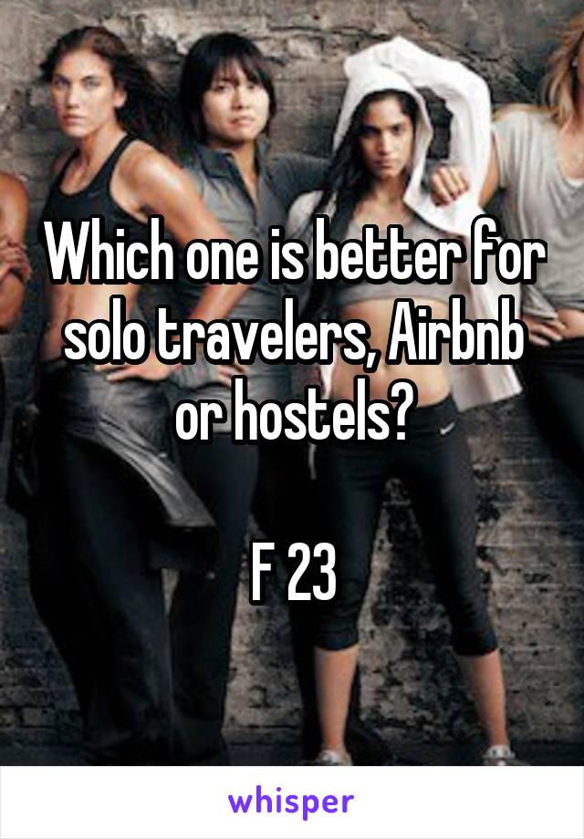 Which one is better for solo travelers, Airbnb or hostels?

F 23