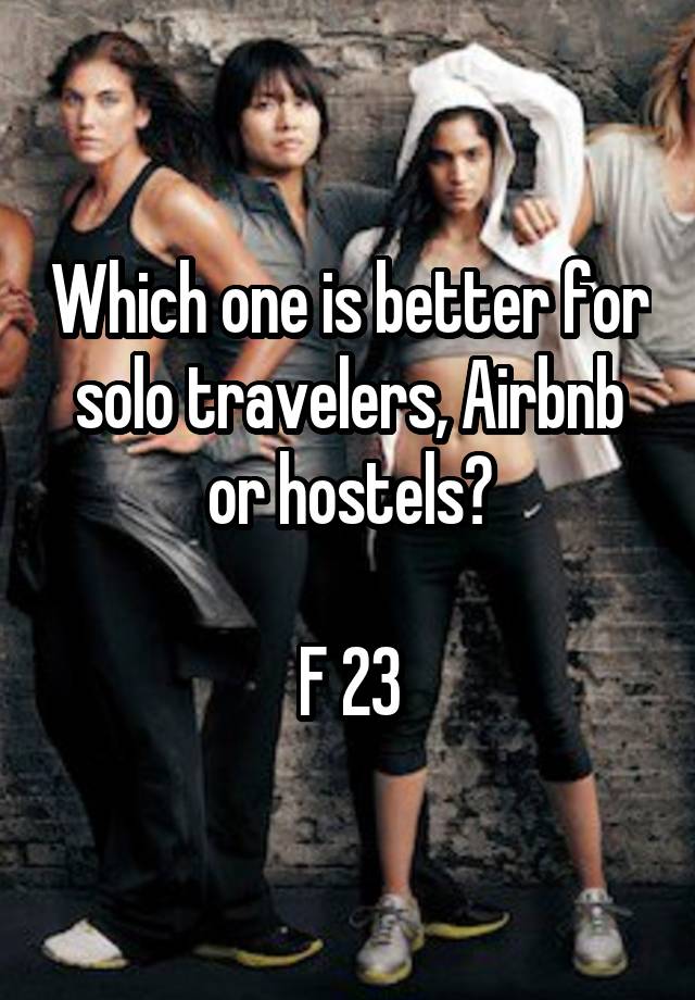 Which one is better for solo travelers, Airbnb or hostels?

F 23