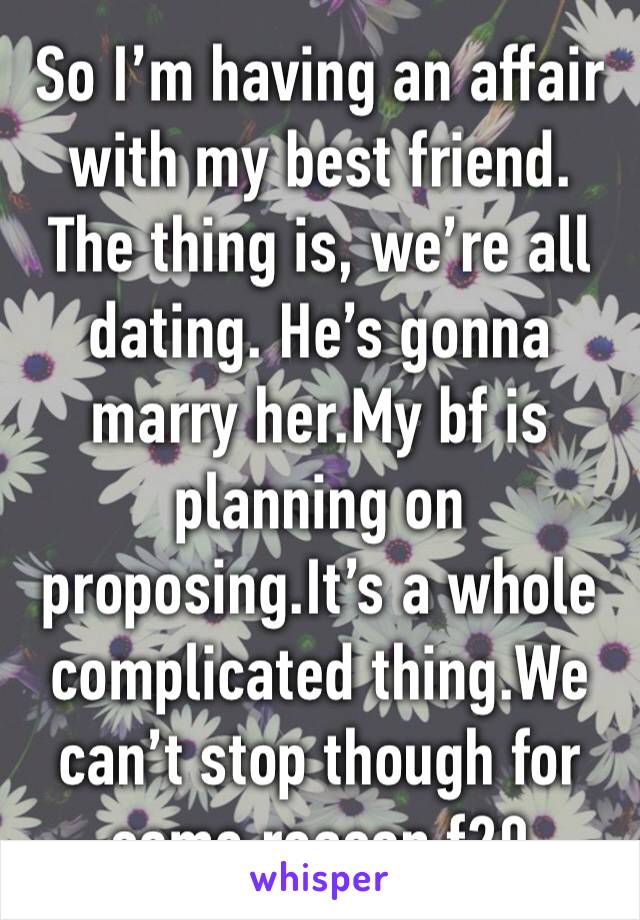 So I’m having an affair with my best friend. The thing is, we’re all dating. He’s gonna marry her.My bf is planning on proposing.It’s a whole complicated thing.We can’t stop though for some reason f20