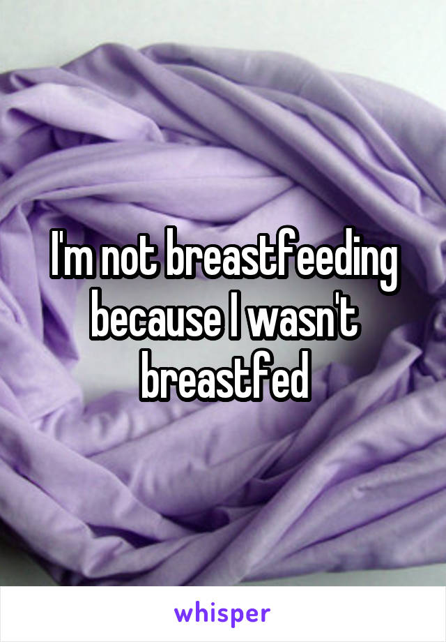 I'm not breastfeeding because I wasn't breastfed