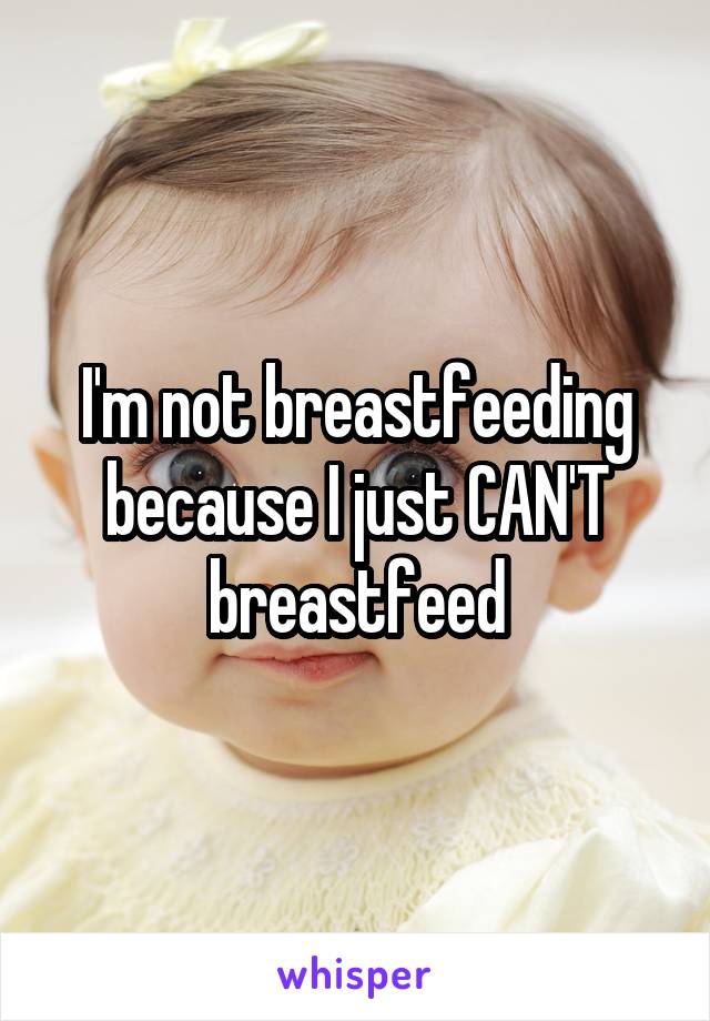 I'm not breastfeeding because I just CAN'T breastfeed