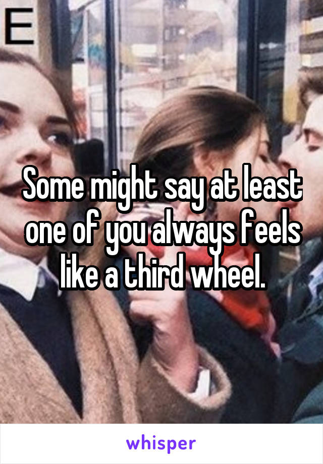 Some might say at least one of you always feels like a third wheel.